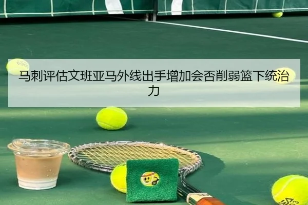 马刺评估文班亚马外线出手增加会否削弱篮下统治力