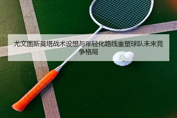 尤文图斯莫塔战术设想与年轻化路线重塑球队未来竞争格局