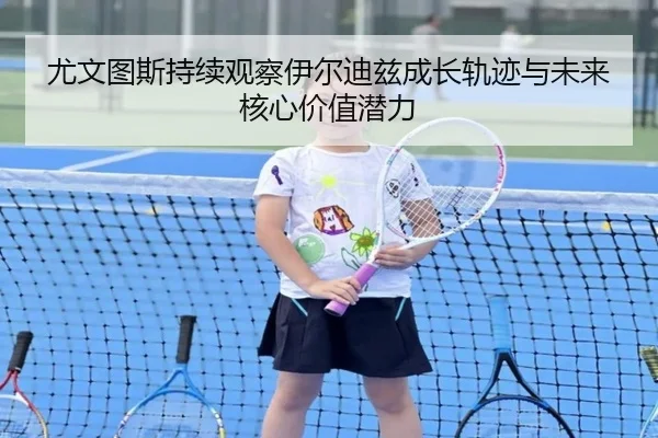 尤文图斯持续观察伊尔迪兹成长轨迹与未来核心价值潜力