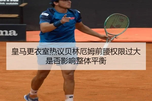皇马更衣室热议贝林厄姆前腰权限过大是否影响整体平衡