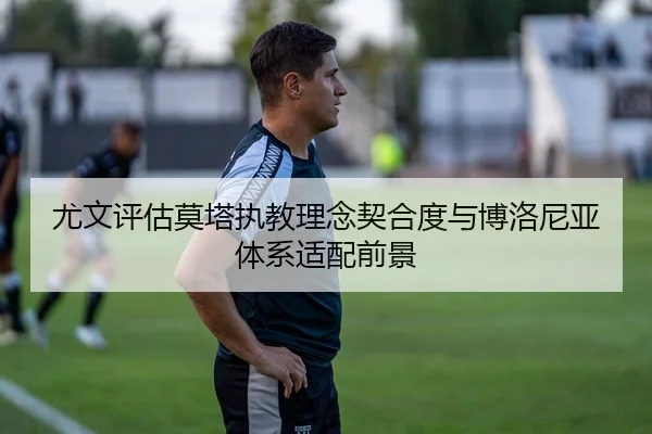 尤文评估莫塔执教理念契合度与博洛尼亚体系适配前景