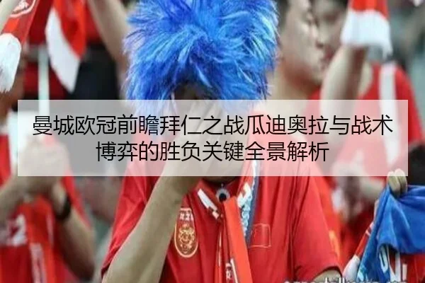 曼城欧冠前瞻拜仁之战瓜迪奥拉与战术博弈的胜负关键全景解析