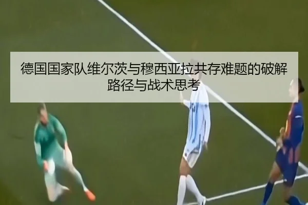 德国国家队维尔茨与穆西亚拉共存难题的破解路径与战术思考