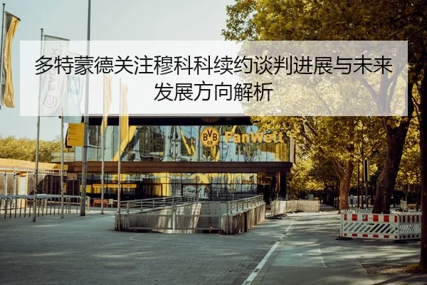多特蒙德关注穆科科续约谈判进展与未来发展方向解析