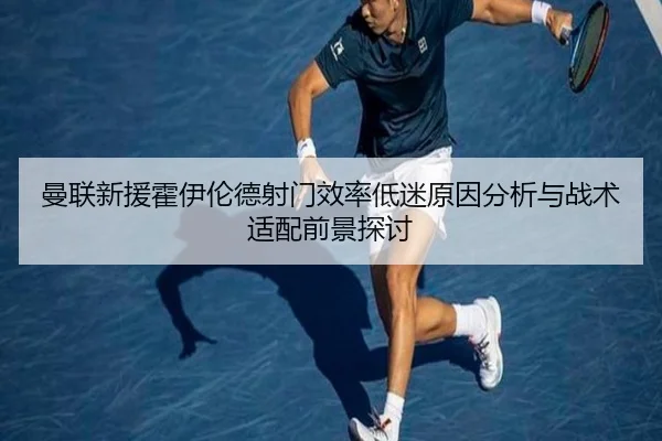 曼联新援霍伊伦德射门效率低迷原因分析与战术适配前景探讨