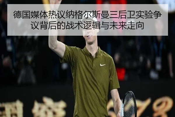 德国媒体热议纳格尔斯曼三后卫实验争议背后的战术逻辑与未来走向