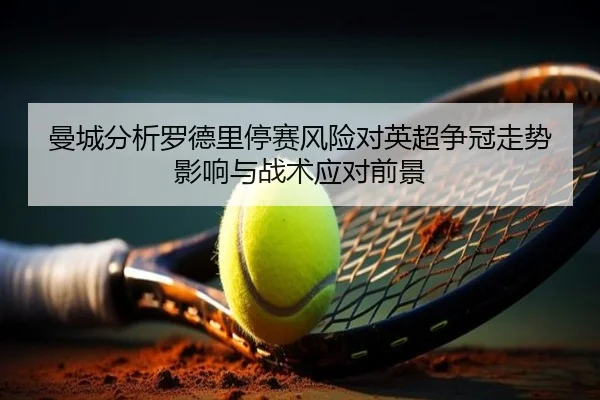 曼城分析罗德里停赛风险对英超争冠走势影响与战术应对前景