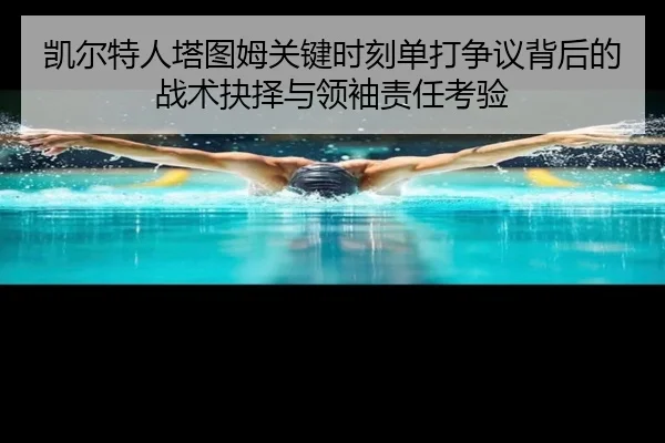 凯尔特人塔图姆关键时刻单打争议背后的战术抉择与领袖责任考验