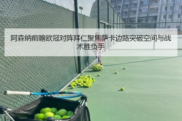 阿森纳前瞻欧冠对阵拜仁聚焦萨卡边路突破空间与战术胜负手