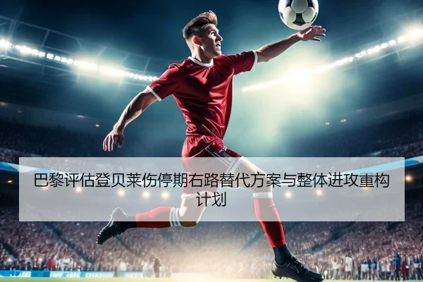 巴黎评估登贝莱伤停期右路替代方案与整体进攻重构计划