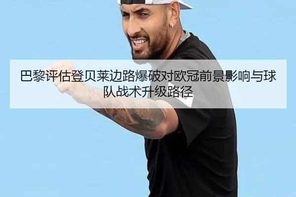 巴黎评估登贝莱边路爆破对欧冠前景影响与球队战术升级路径