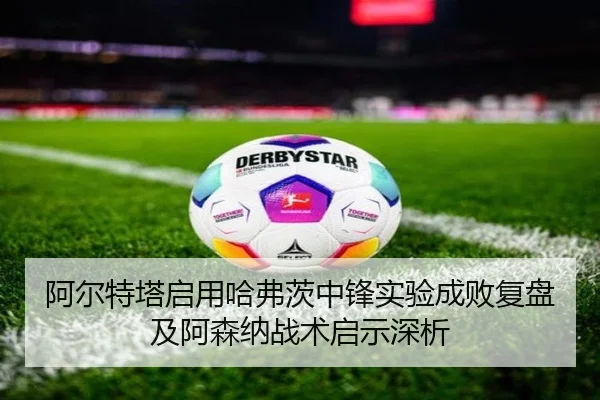 阿尔特塔启用哈弗茨中锋实验成败复盘及阿森纳战术启示深析（kaiyun）