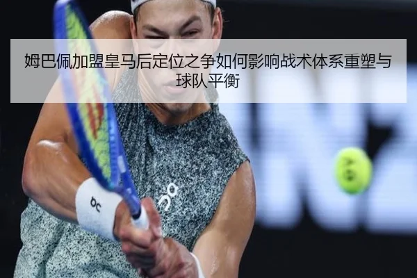 姆巴佩加盟皇马后定位之争如何影响战术体系重塑与球队平衡