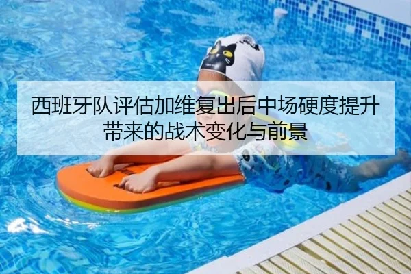 西班牙队评估加维复出后中场硬度提升带来的战术变化与前景