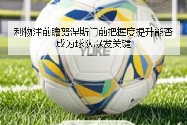 利物浦前瞻努涅斯门前把握度提升能否成为球队爆发关键