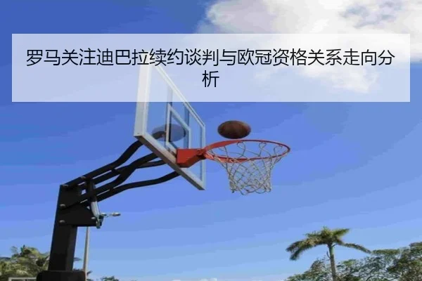罗马关注迪巴拉续约谈判与欧冠资格关系走向分析