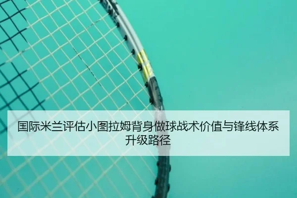 国际米兰评估小图拉姆背身做球战术价值与锋线体系升级路径
