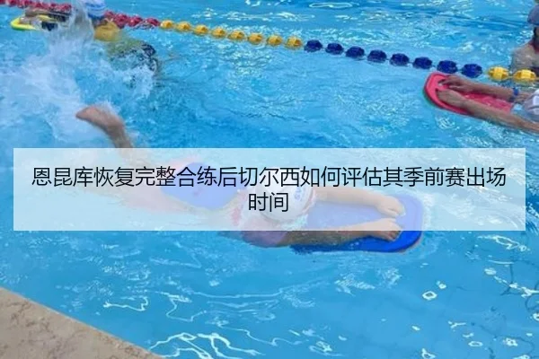 恩昆库恢复完整合练后切尔西如何评估其季前赛出场时间