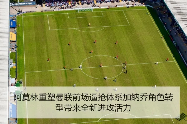 阿莫林重塑曼联前场逼抢体系加纳乔角色转型带来全新进攻活力