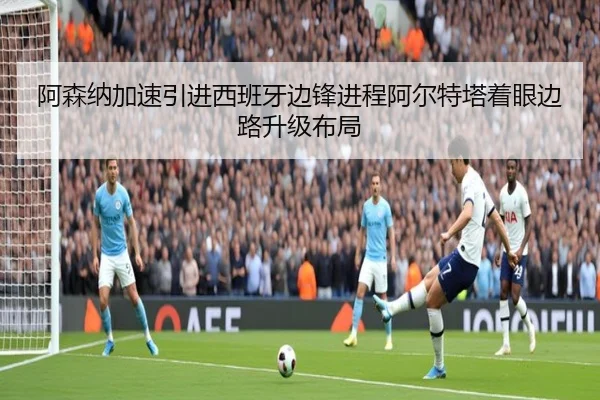 阿森纳加速引进西班牙边锋进程阿尔特塔着眼边路升级布局 - kaiyun